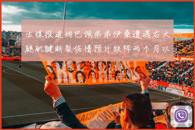 法媒报道姆巴佩弟弟伊桑遭遇右大腿肌腱断裂伤情预计缺阵两个月以上