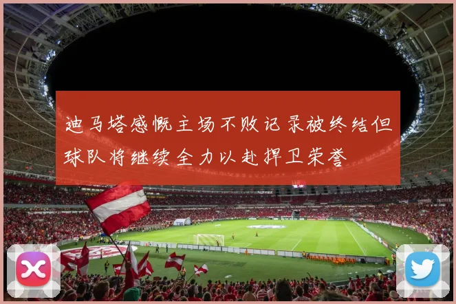 迪马塔感慨主场不败记录被终结但球队将继续全力以赴捍卫荣誉