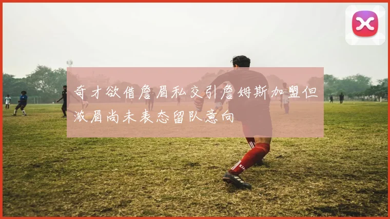 奇才欲借詹眉私交引詹姆斯加盟但浓眉尚未表态留队意向