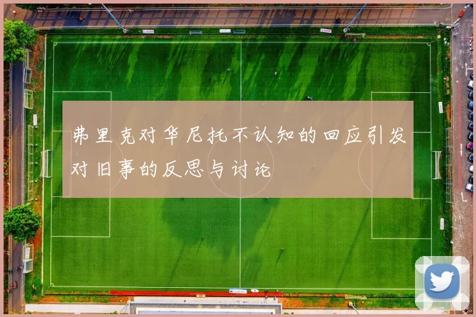 弗里克对华尼托不认知的回应引发对旧事的反思与讨论