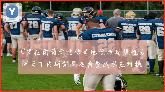 C罗在葡萄牙的传奇地位与局限性分析马丁内斯需灵活调整战术应对挑战