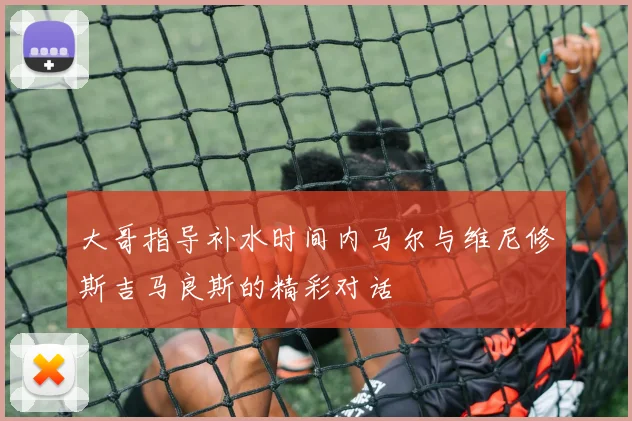 大哥指导补水时间内马尔与维尼修斯吉马良斯的精彩对话