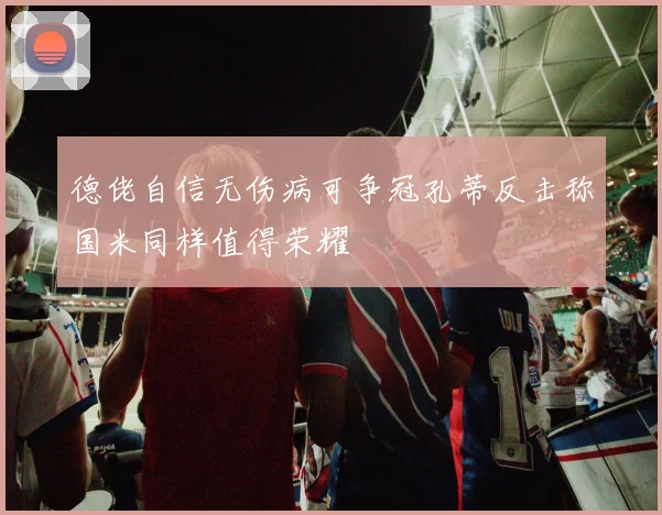 德佬自信无伤病可争冠孔蒂反击称国米同样值得荣耀