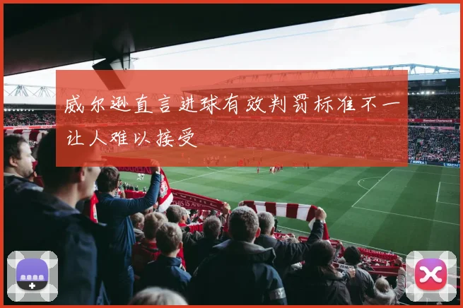 威尔逊直言进球有效判罚标准不一让人难以接受