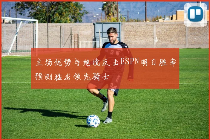 主场优势与绝境反击ESPN明日胜率预测猛龙领先骑士