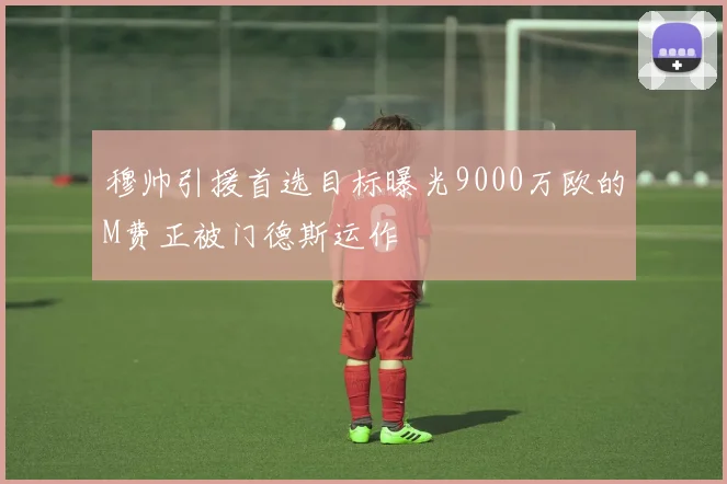 穆帅引援首选目标曝光9000万欧的M费正被门德斯运作