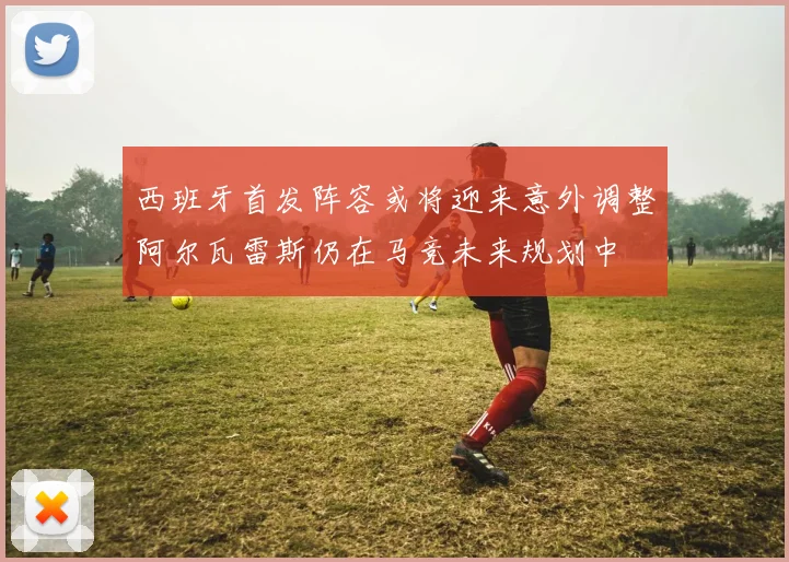 西班牙首发阵容或将迎来意外调整阿尔瓦雷斯仍在马竞未来规划中
