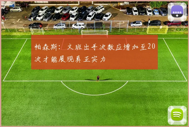 帕森斯：文班出手次数应增加至20次才能展现真正实力