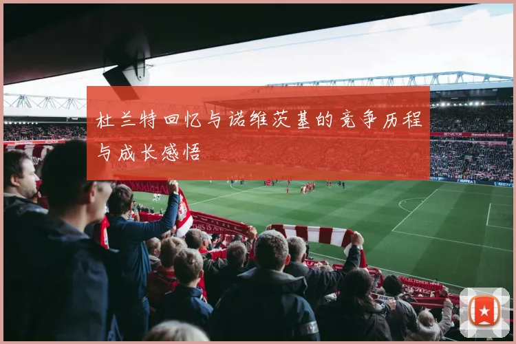 杜兰特回忆与诺维茨基的竞争历程与成长感悟