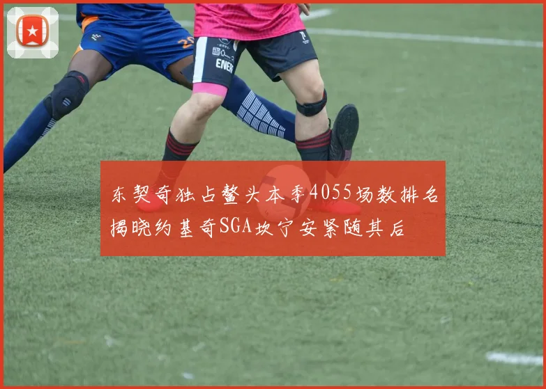 东契奇独占鳌头本季4055场数排名揭晓约基奇SGA坎宁安紧随其后