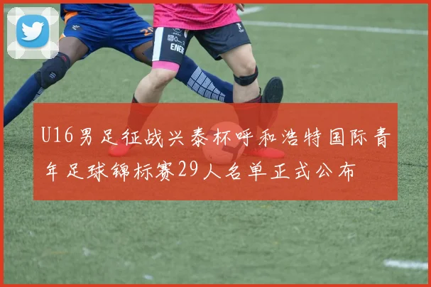 U16男足征战兴泰杯呼和浩特国际青年足球锦标赛29人名单正式公布