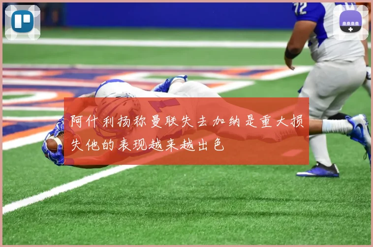 阿什利扬称曼联失去加纳是重大损失他的表现越来越出色