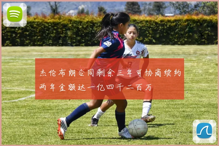 杰伦布朗合同剩余三年可协商续约两年金额达一亿四千二百万